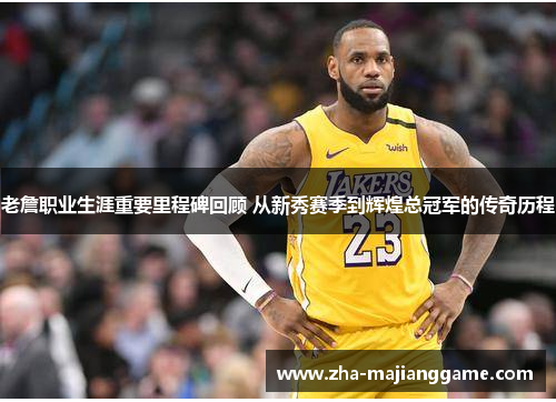 老詹职业生涯重要里程碑回顾 从新秀赛季到辉煌总冠军的传奇历程