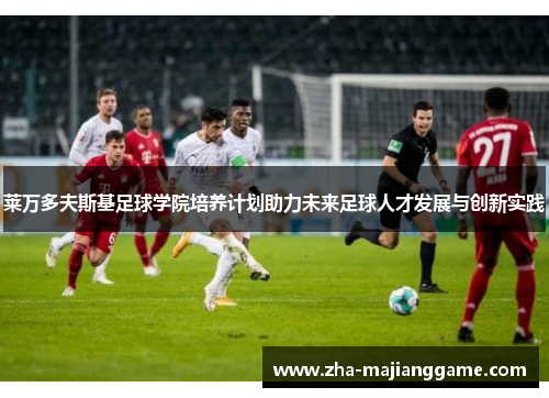 莱万多夫斯基足球学院培养计划助力未来足球人才发展与创新实践