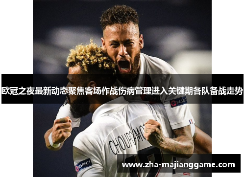 欧冠之夜最新动态聚焦客场作战伤病管理进入关键期各队备战走势