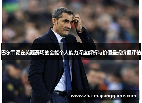 巴尔韦德在英超赛场的全能个人能力深度解析与价值呈现价值评估