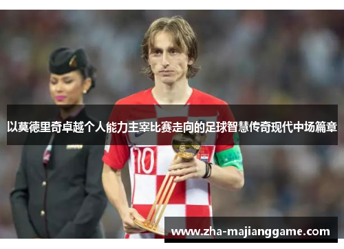 以莫德里奇卓越个人能力主宰比赛走向的足球智慧传奇现代中场篇章