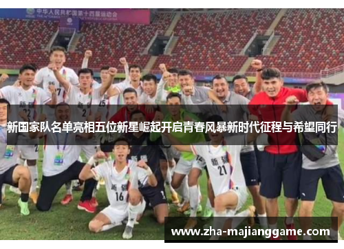 新国家队名单亮相五位新星崛起开启青春风暴新时代征程与希望同行