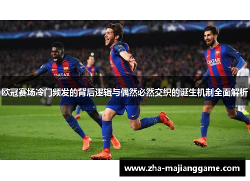 欧冠赛场冷门频发的背后逻辑与偶然必然交织的诞生机制全面解析