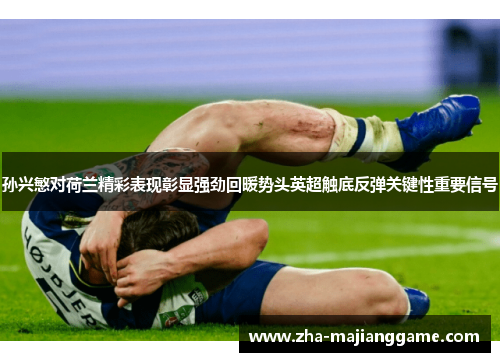 孙兴慜对荷兰精彩表现彰显强劲回暖势头英超触底反弹关键性重要信号 孙兴慜对荷兰精彩表现彰显强劲回暖势头英超触底反弹关键性重要信号