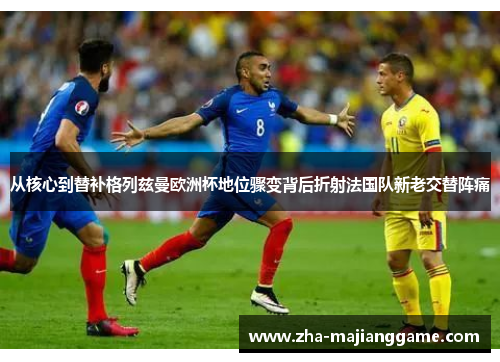 从核心到替补格列兹曼欧洲杯地位骤变背后折射法国队新老交替阵痛
