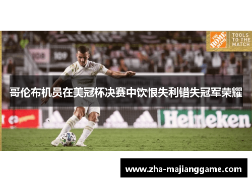 哥伦布机员在美冠杯决赛中饮恨失利错失冠军荣耀 哥伦布机员在美冠杯决赛中饮恨失利错失冠军荣耀