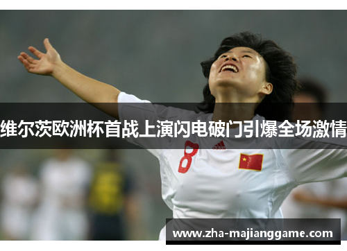 维尔茨欧洲杯首战上演闪电破门引爆全场激情 维尔茨欧洲杯首战上演闪电破门引爆全场激情