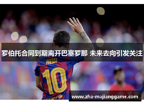 罗伯托合同到期离开巴塞罗那 未来去向引发关注