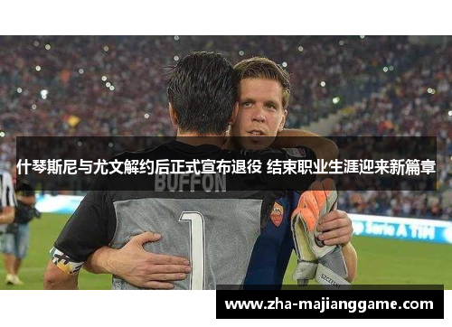 什琴斯尼与尤文解约后正式宣布退役 结束职业生涯迎来新篇章