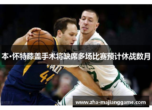 本·怀特膝盖手术将缺席多场比赛预计休战数月