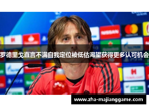 罗德里戈直言不满自我定位被低估渴望获得更多认可机会