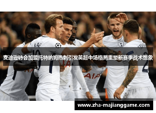 麦迪逊转会加盟托特纳姆热刺引发英超中场格局重塑新赛季战术想象