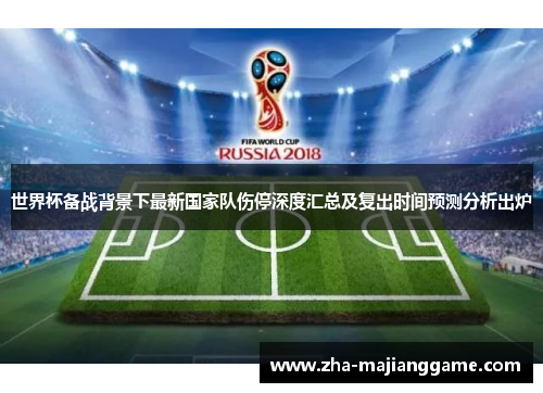 世界杯备战背景下最新国家队伤停深度汇总及复出时间预测分析出炉