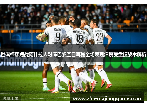 世俱杯焦点战阿什拉夫对阵巴黎圣日耳曼全场表现深度复盘技战术解析