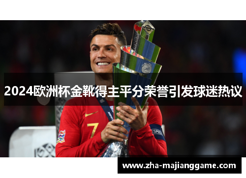 2024欧洲杯金靴得主平分荣誉引发球迷热议 2024欧洲杯金靴得主平分荣誉引发球迷热议