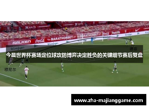 今晨世界杯赛场定位球攻防博弈决定胜负的关键细节赛后复盘 今晨世界杯赛场定位球攻防博弈决定胜负的关键细节赛后复盘