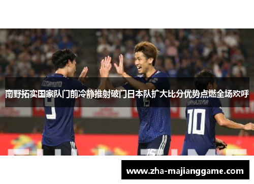 南野拓实国家队门前冷静推射破门日本队扩大比分优势点燃全场欢呼 南野拓实国家队门前冷静推射破门日本队扩大比分优势点燃全场欢呼