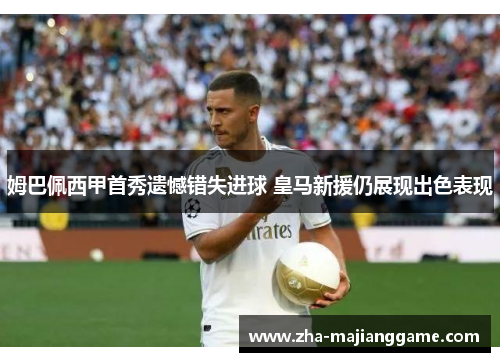 姆巴佩西甲首秀遗憾错失进球 皇马新援仍展现出色表现 姆巴佩西甲首秀遗憾错失进球 皇马新援仍展现出色表现
