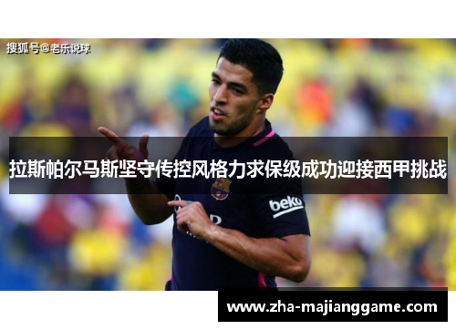 拉斯帕尔马斯坚守传控风格力求保级成功迎接西甲挑战
