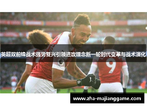 英超双前锋战术强势复兴引领进攻理念新一轮时代变革与战术演化 英超双前锋战术强势复兴引领进攻理念新一轮时代变革与战术演化