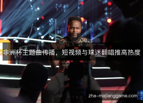 非洲杯主题曲传播，短视频与球迷翻唱推高热度