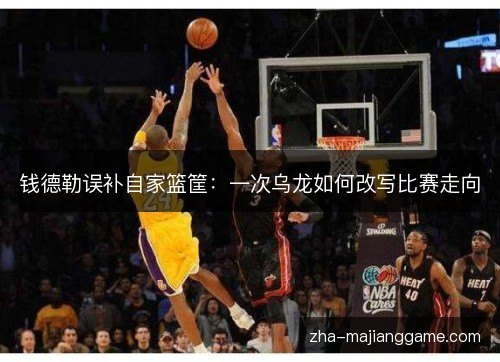 钱德勒误补自家篮筐:一次乌龙如何改写比赛走向 钱德勒误补自家篮筐:一次乌龙如何改写比赛走向